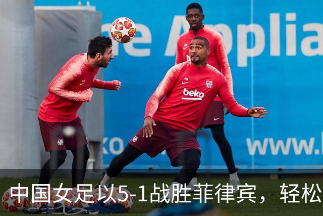 中国女足以5-1战胜菲律宾，轻松晋级淘汰赛